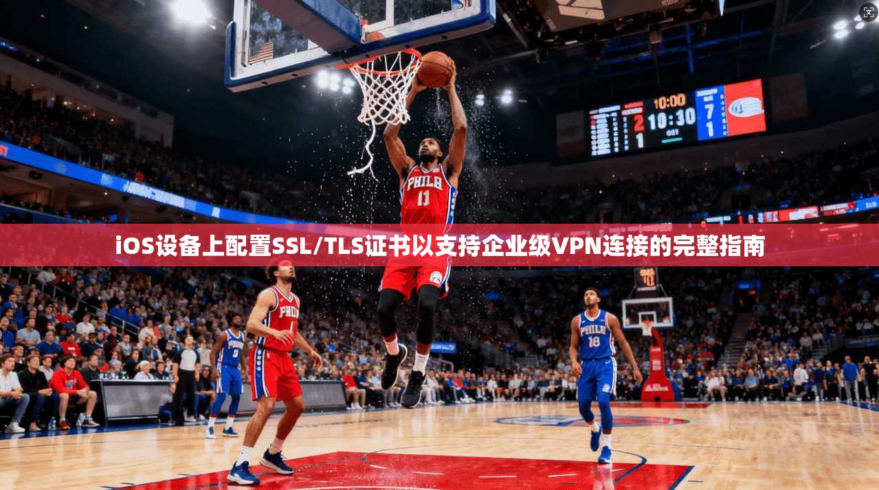 iOS设备上配置SSL/TLS证书以支持企业级VPN连接的完整指南
