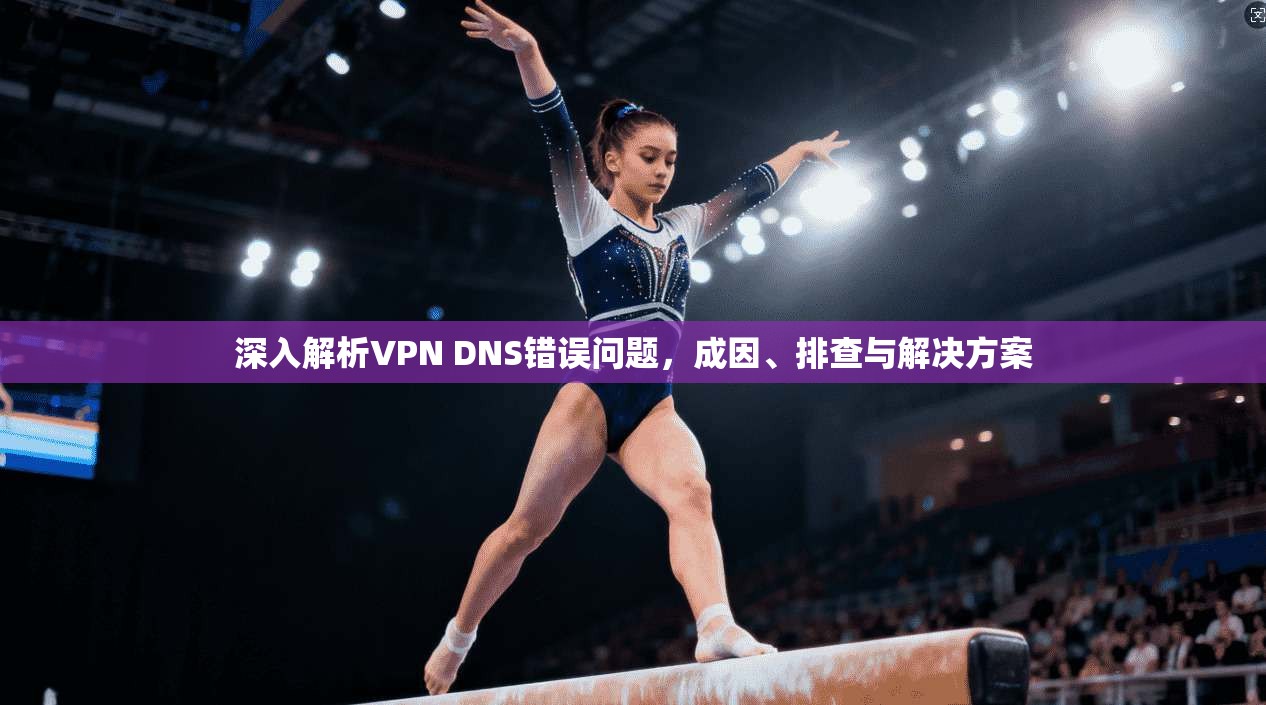深入解析VPN DNS错误问题，成因、排查与解决方案