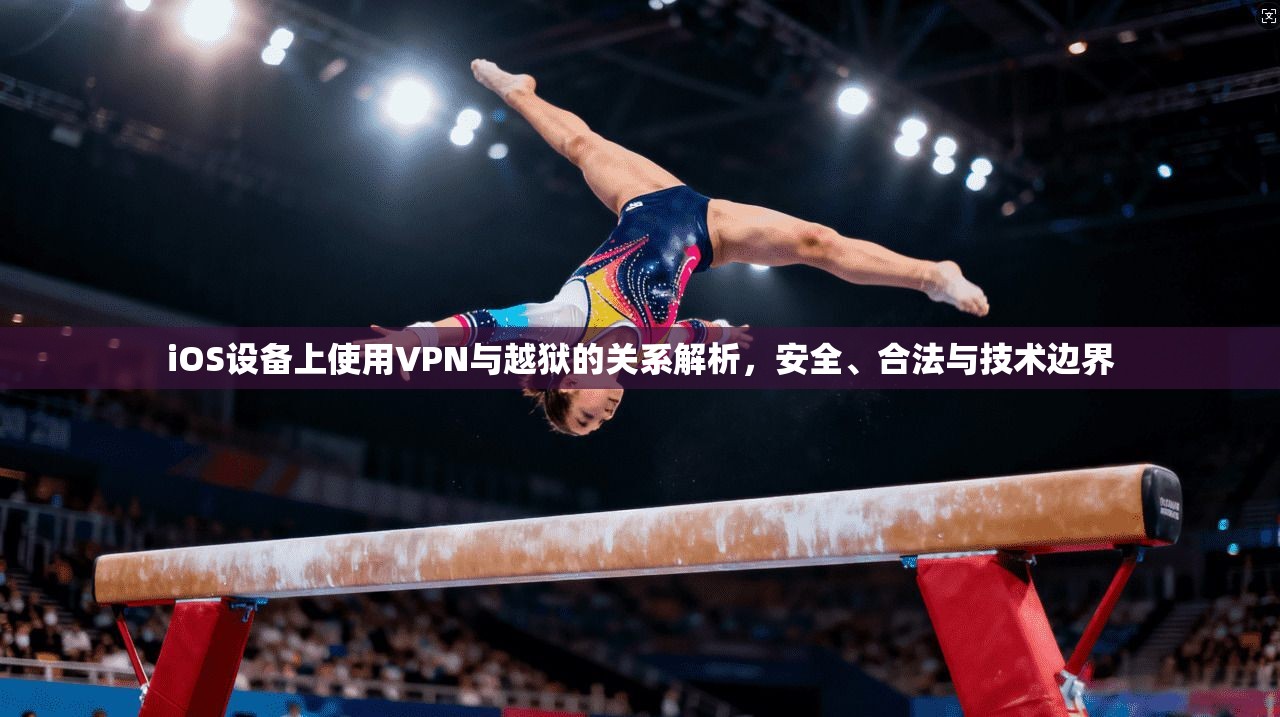 iOS设备上使用VPN与越狱的关系解析，安全、合法与技术边界