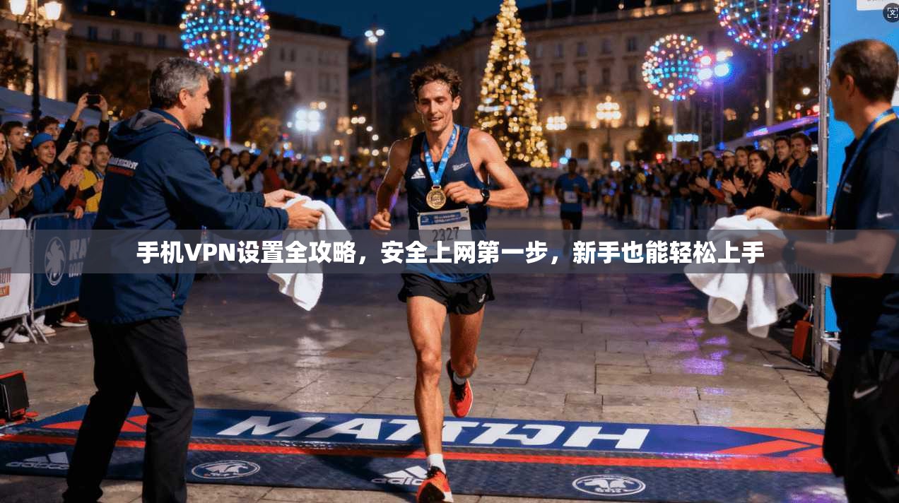 手机VPN设置全攻略，安全上网第一步，新手也能轻松上手