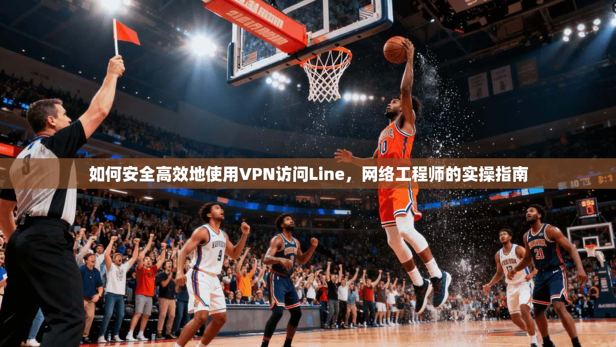 如何安全高效地使用VPN访问Line，网络工程师的实操指南
