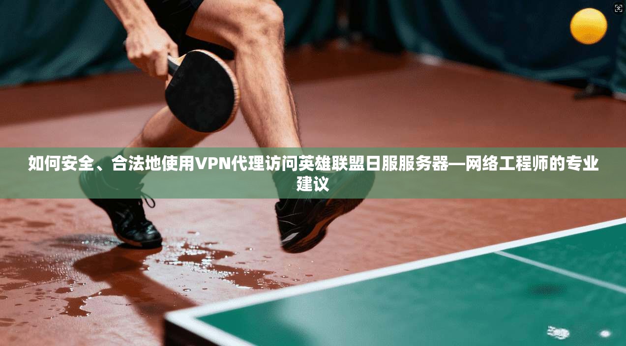 如何安全、合法地使用VPN代理访问英雄联盟日服服务器—网络工程师的专业建议