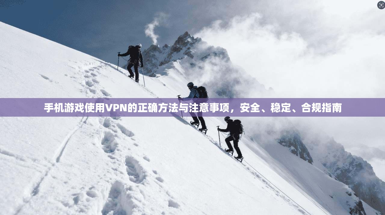手机游戏使用VPN的正确方法与注意事项，安全、稳定、合规指南