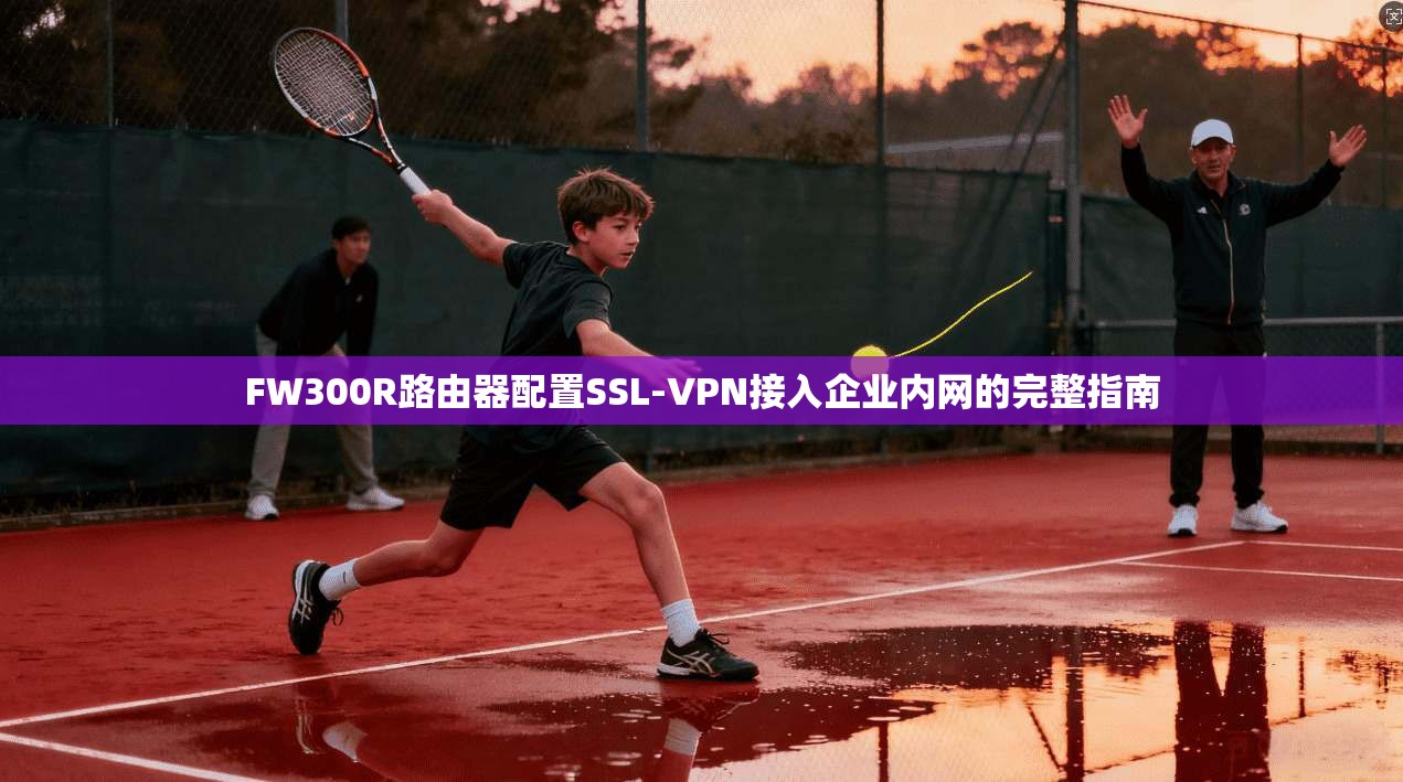 FW300R路由器配置SSL-VPN接入企业内网的完整指南