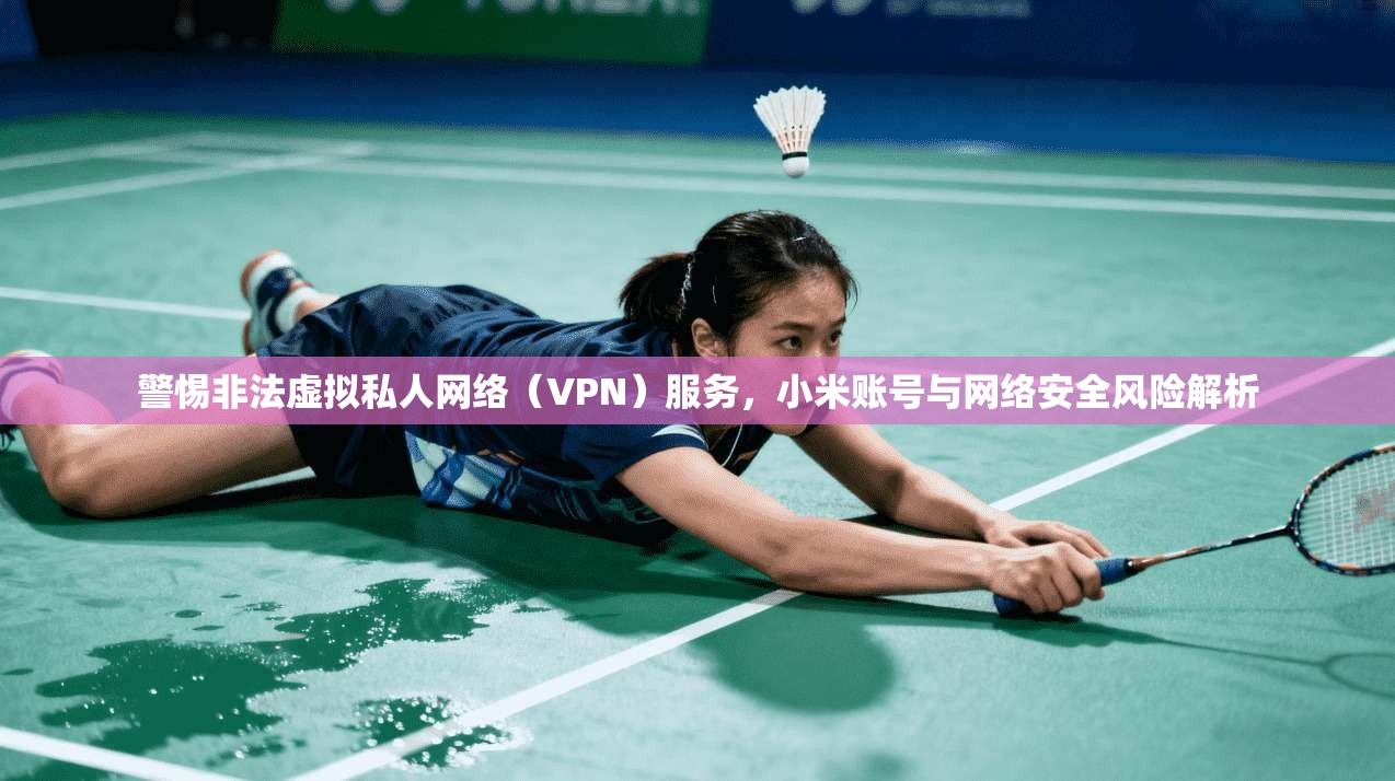 警惕非法虚拟私人网络（VPN）服务，小米账号与网络安全风险解析