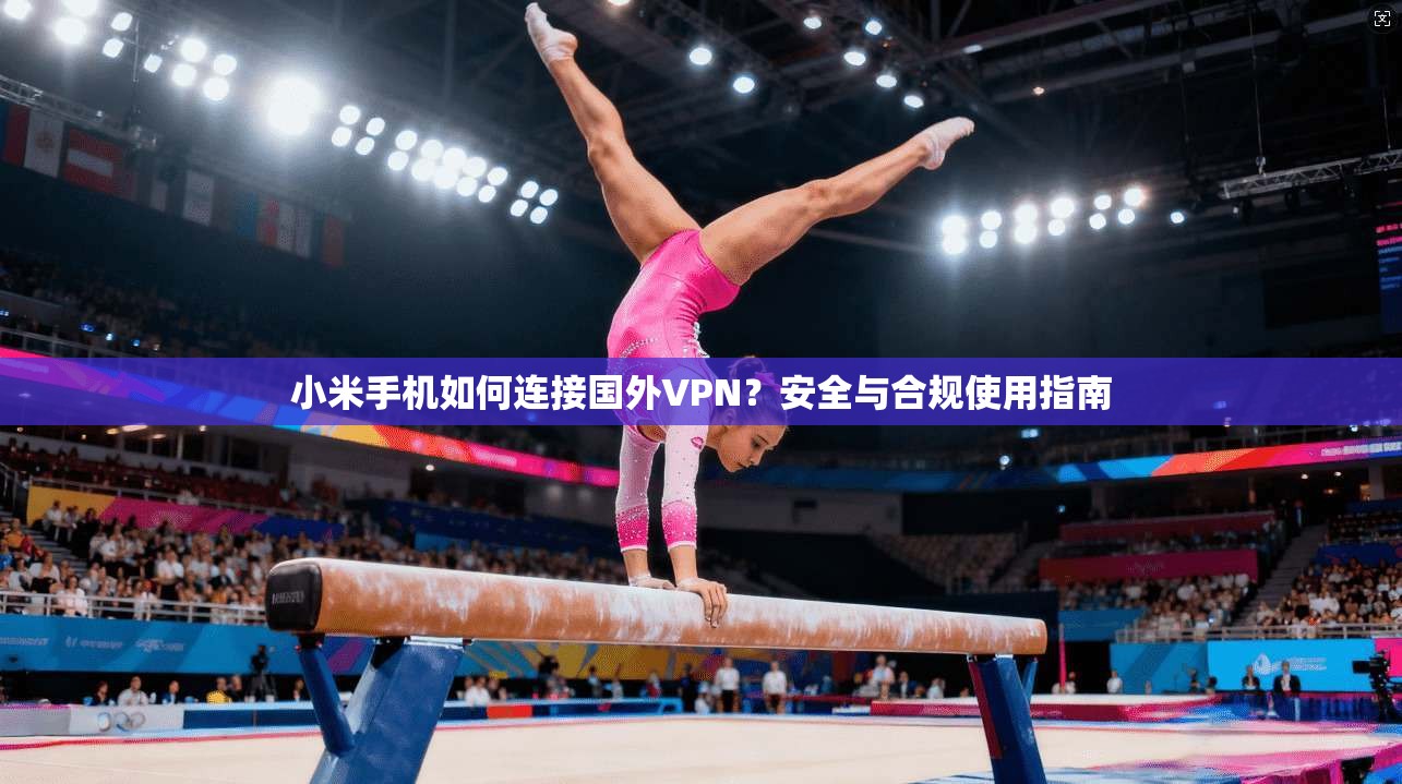 小米手机如何连接国外VPN？安全与合规使用指南