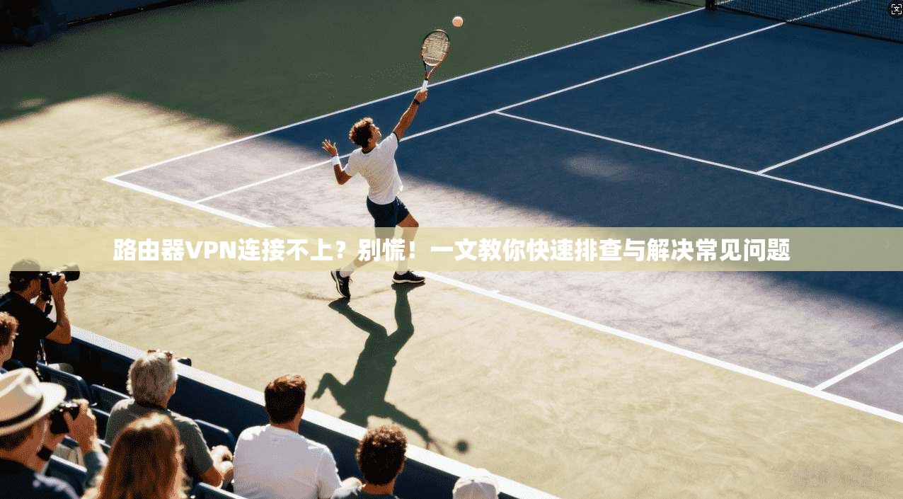路由器VPN连接不上？别慌！一文教你快速排查与解决常见问题