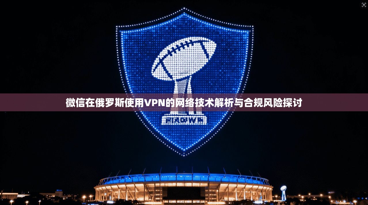 微信在俄罗斯使用VPN的网络技术解析与合规风险探讨