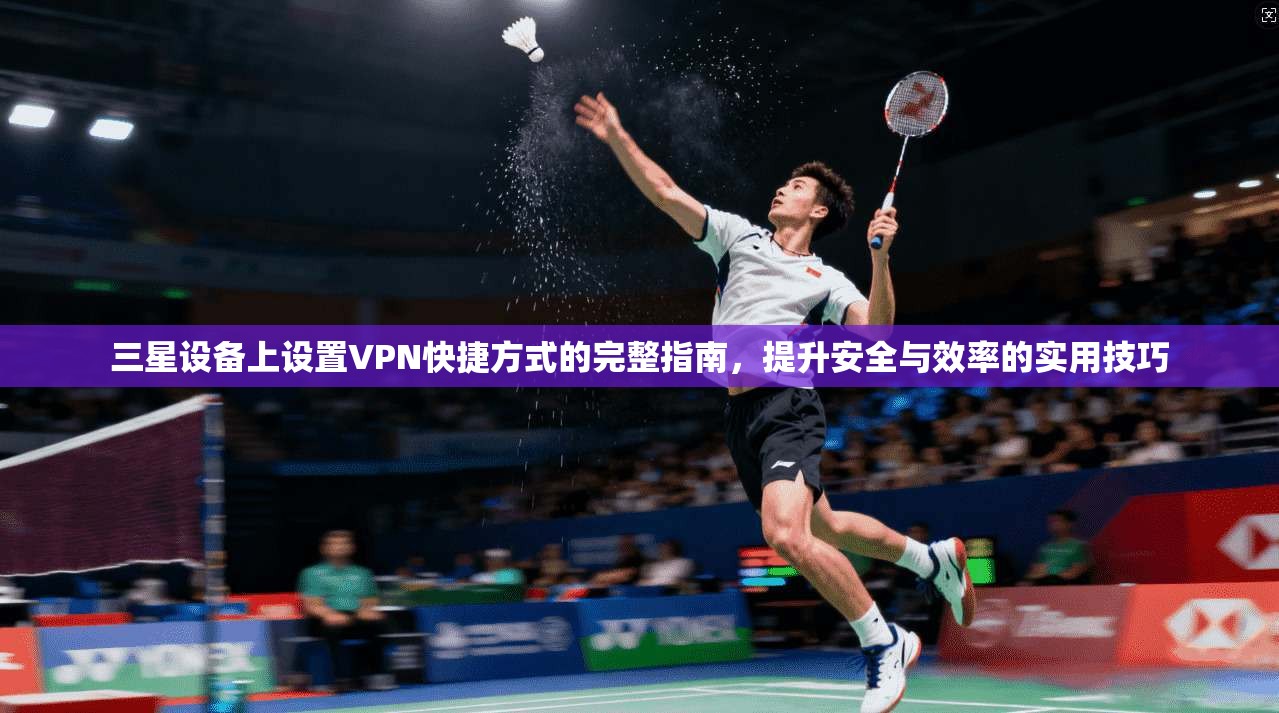 三星设备上设置VPN快捷方式的完整指南，提升安全与效率的实用技巧