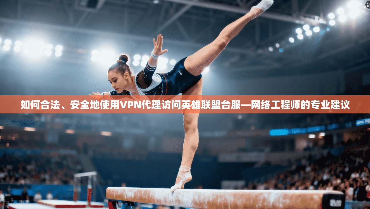 如何合法、安全地使用VPN代理访问英雄联盟台服—网络工程师的专业建议