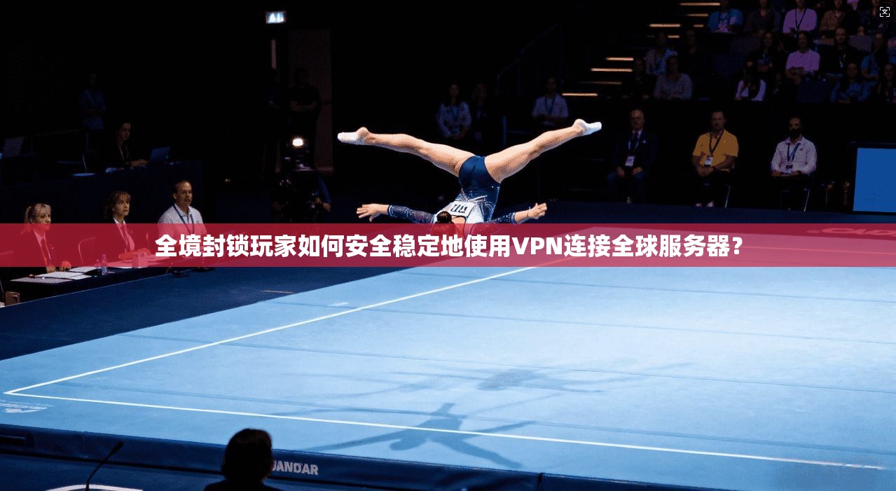 全境封锁玩家如何安全稳定地使用VPN连接全球服务器？