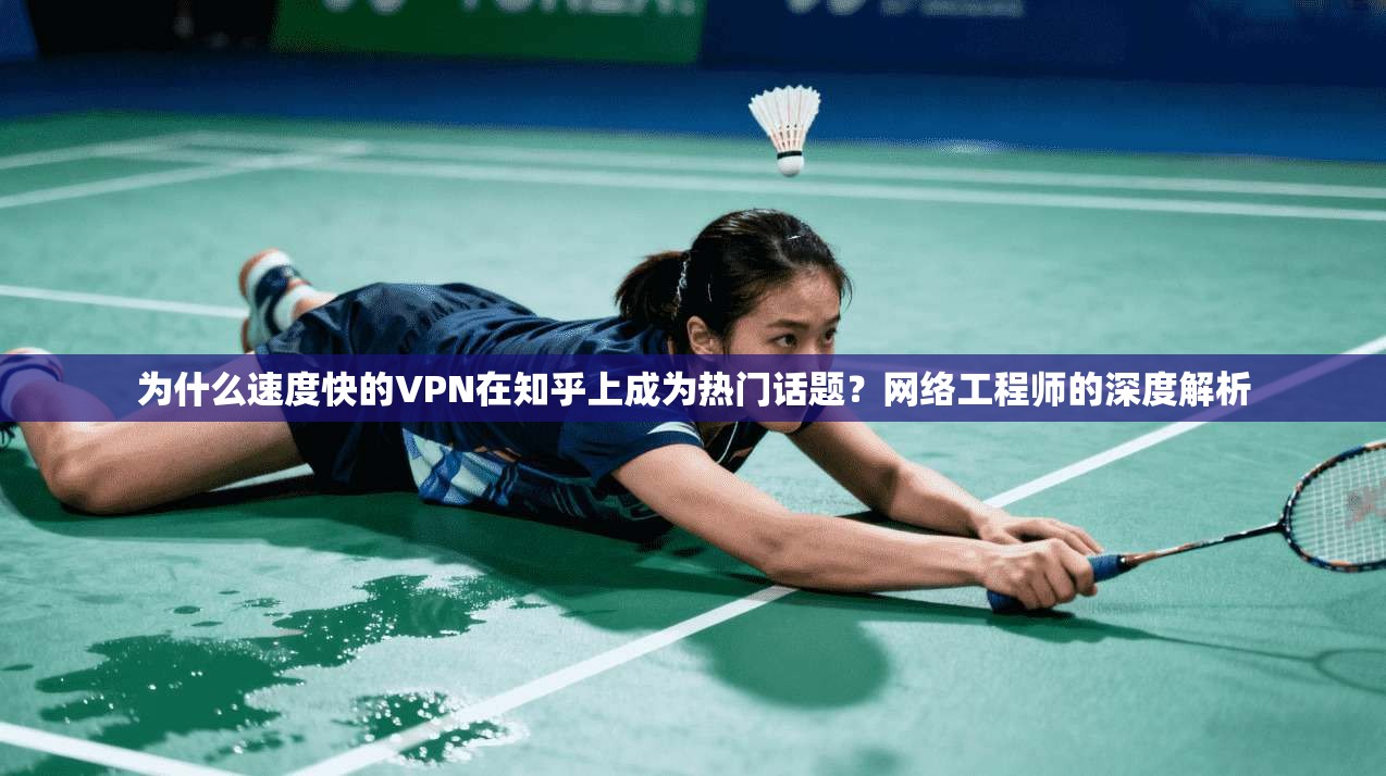 为什么速度快的VPN在知乎上成为热门话题？网络工程师的深度解析
