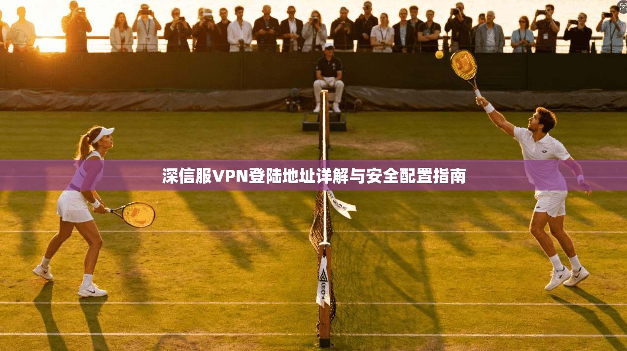 深信服VPN登陆地址详解与安全配置指南