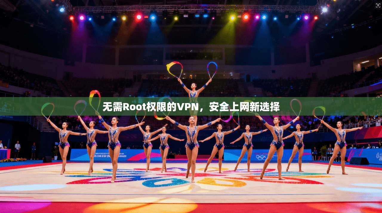 无需Root权限的VPN，安全上网新选择