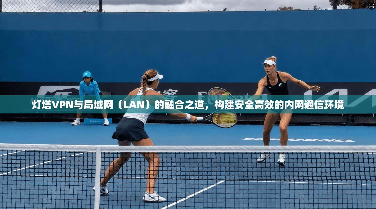 灯塔VPN与局域网（LAN）的融合之道，构建安全高效的内网通信环境
