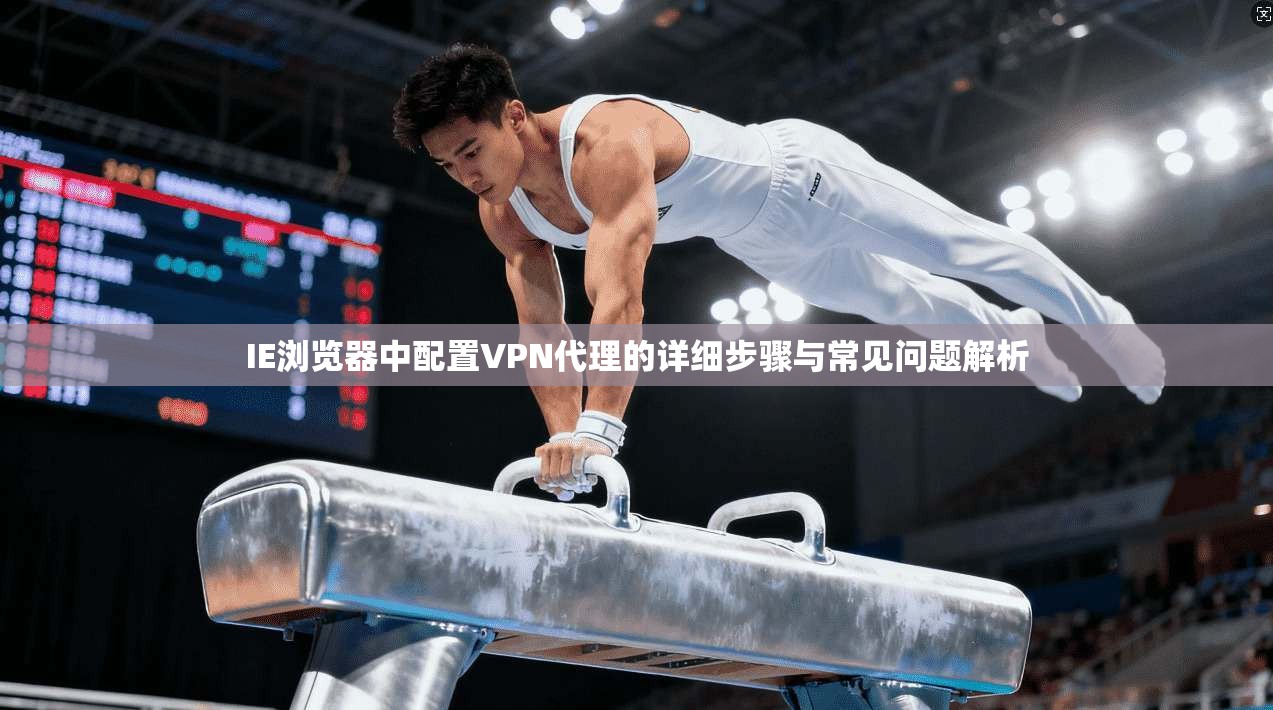 IE浏览器中配置VPN代理的详细步骤与常见问题解析