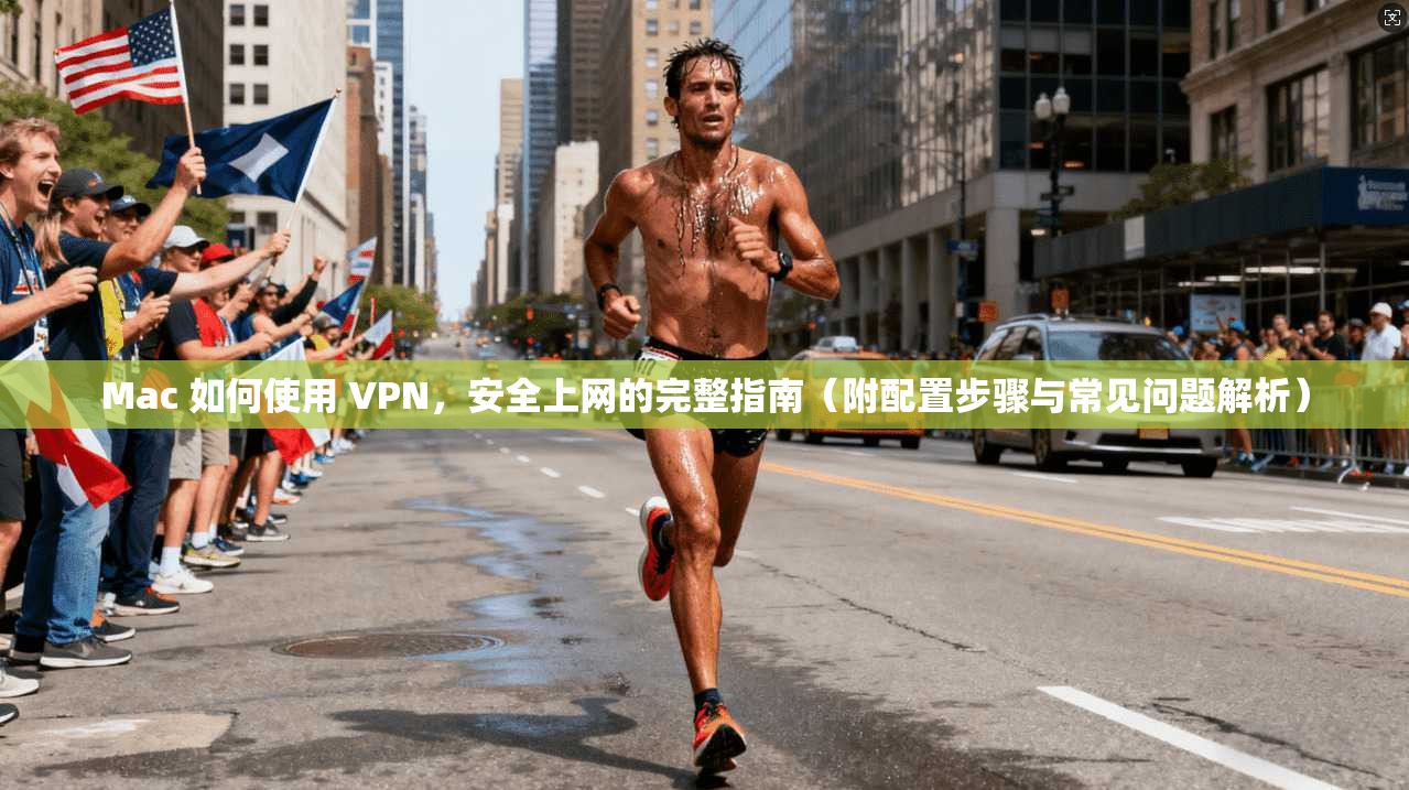 Mac 如何使用 VPN，安全上网的完整指南（附配置步骤与常见问题解析）