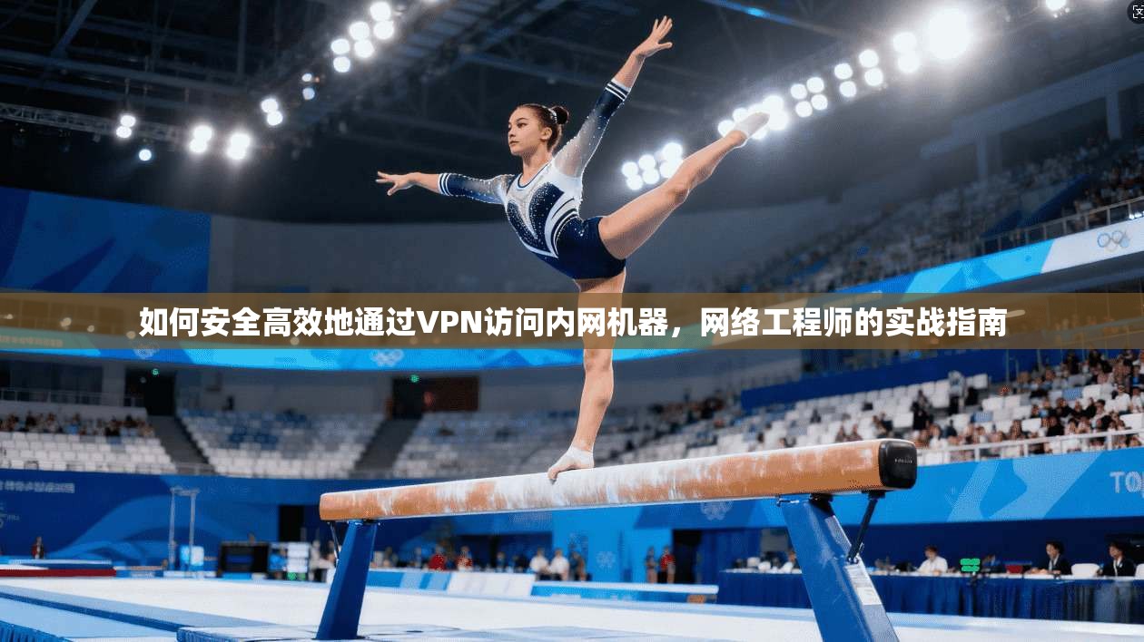 如何安全高效地通过VPN访问内网机器，网络工程师的实战指南