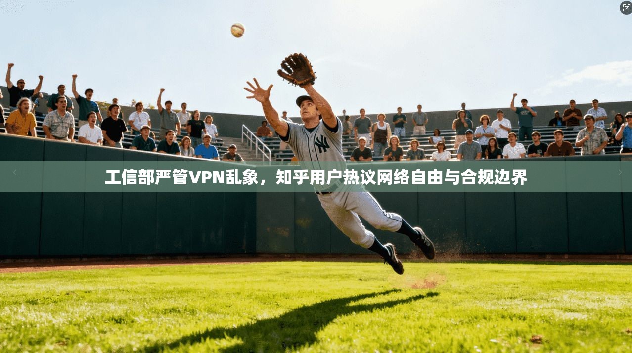 工信部严管VPN乱象，知乎用户热议网络自由与合规边界