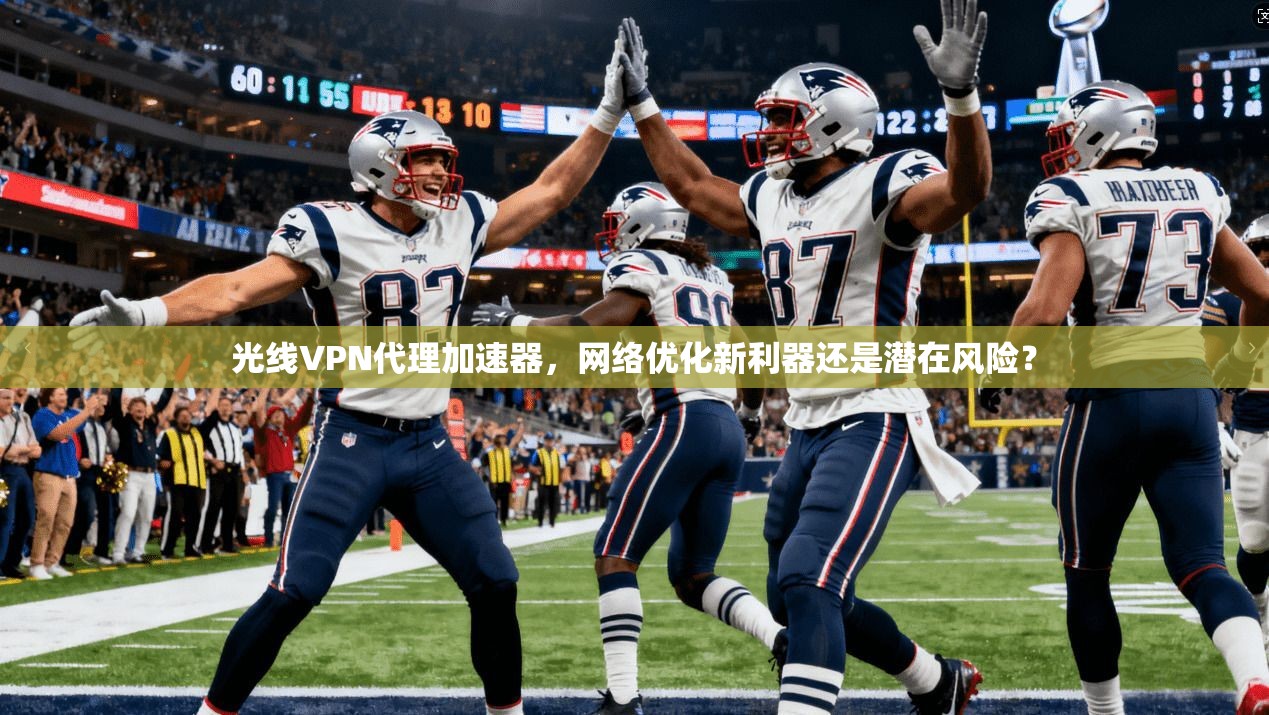 光线VPN代理加速器，网络优化新利器还是潜在风险？