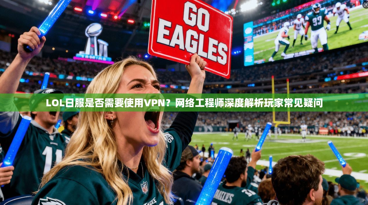 LOL日服是否需要使用VPN？网络工程师深度解析玩家常见疑问