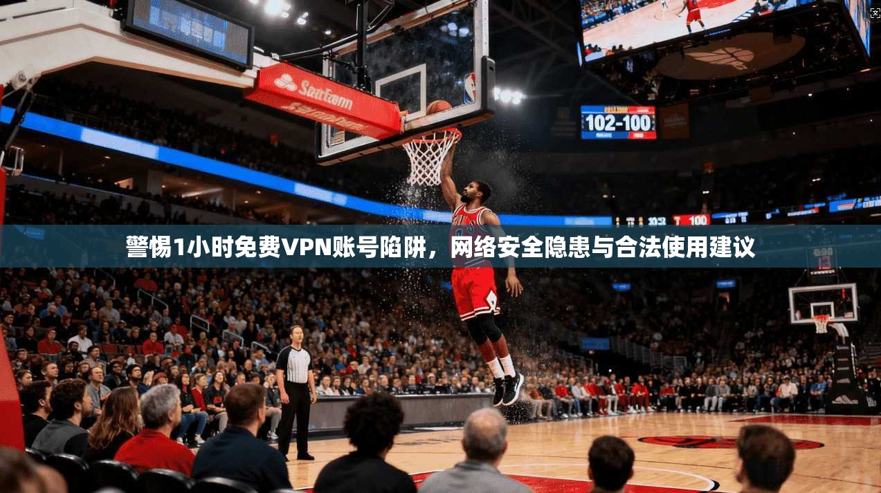 警惕1小时免费VPN账号陷阱，网络安全隐患与合法使用建议
