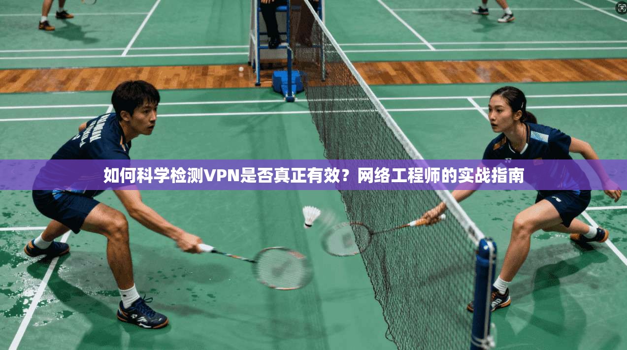 如何科学检测VPN是否真正有效？网络工程师的实战指南
