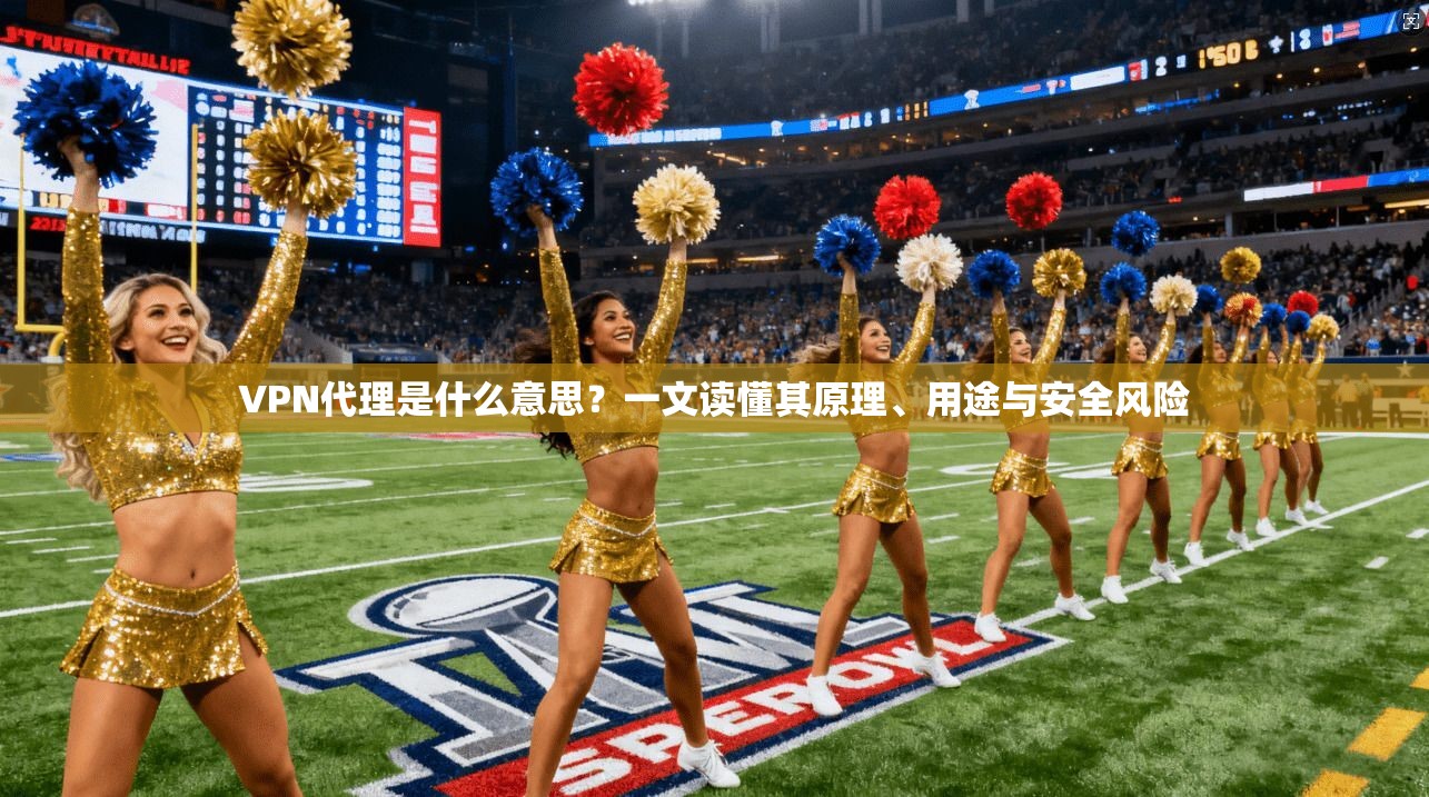 VPN代理是什么意思？一文读懂其原理、用途与安全风险
