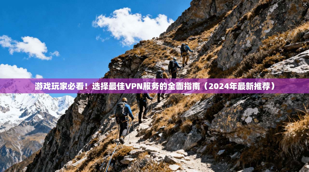 游戏玩家必看！选择最佳VPN服务的全面指南（2024年最新推荐）