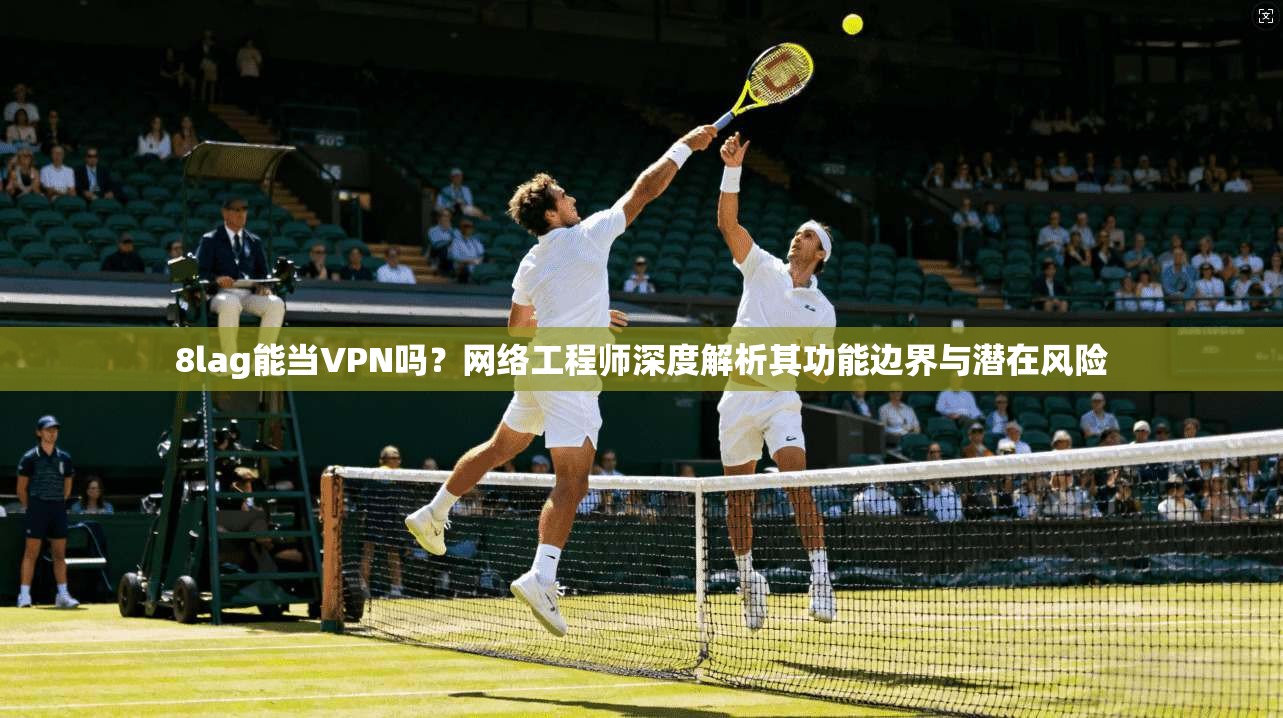 8lag能当VPN吗？网络工程师深度解析其功能边界与潜在风险