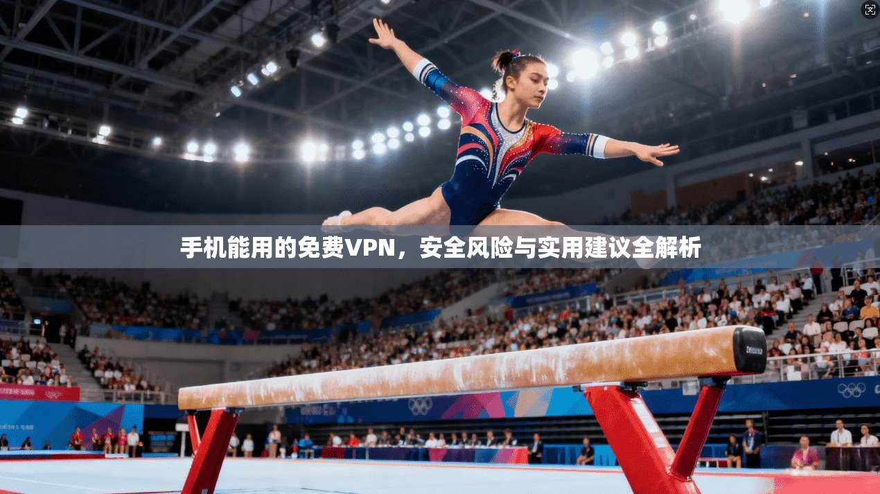 手机能用的免费VPN，安全风险与实用建议全解析