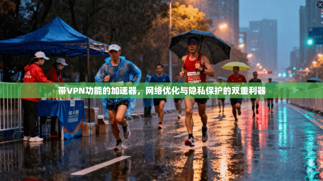 带VPN功能的加速器，网络优化与隐私保护的双重利器