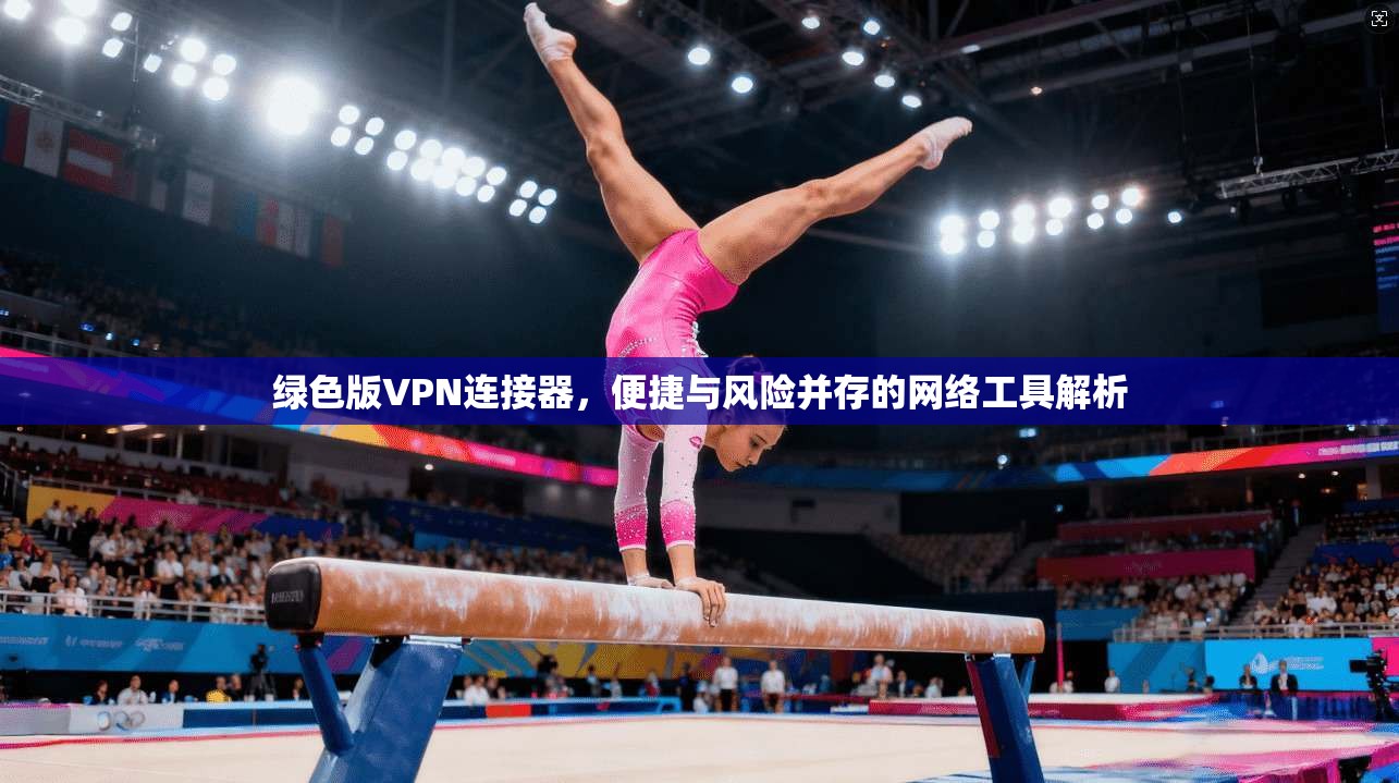 绿色版VPN连接器，便捷与风险并存的网络工具解析