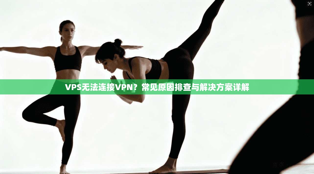 VPS无法连接VPN？常见原因排查与解决方案详解