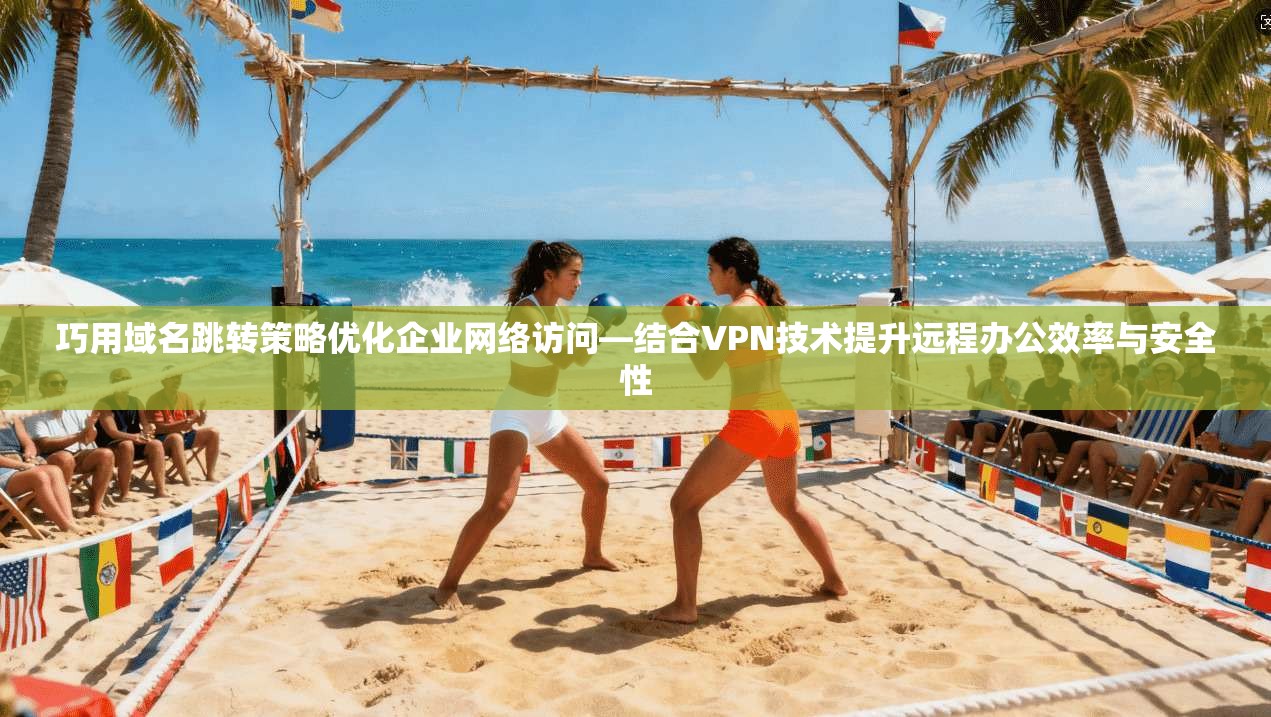 巧用域名跳转策略优化企业网络访问—结合VPN技术提升远程办公效率与安全性