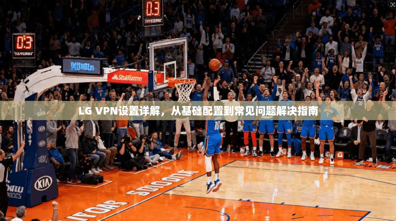 LG VPN设置详解，从基础配置到常见问题解决指南