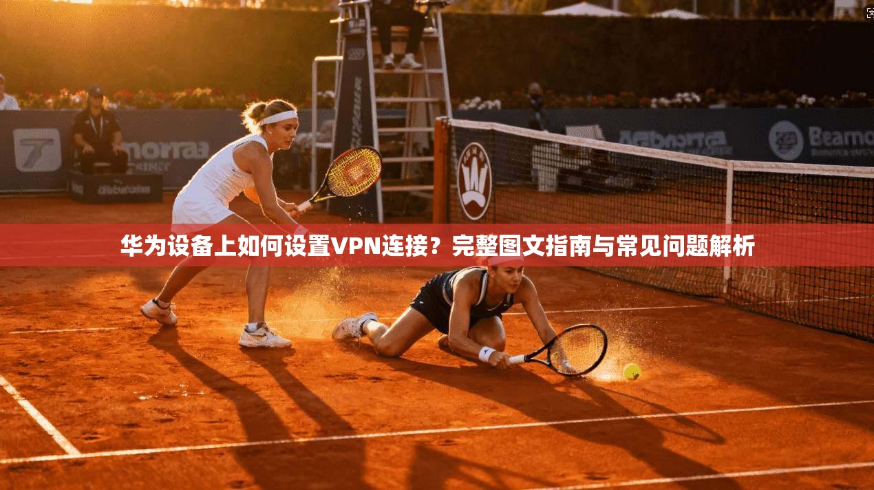 华为设备上如何设置VPN连接？完整图文指南与常见问题解析