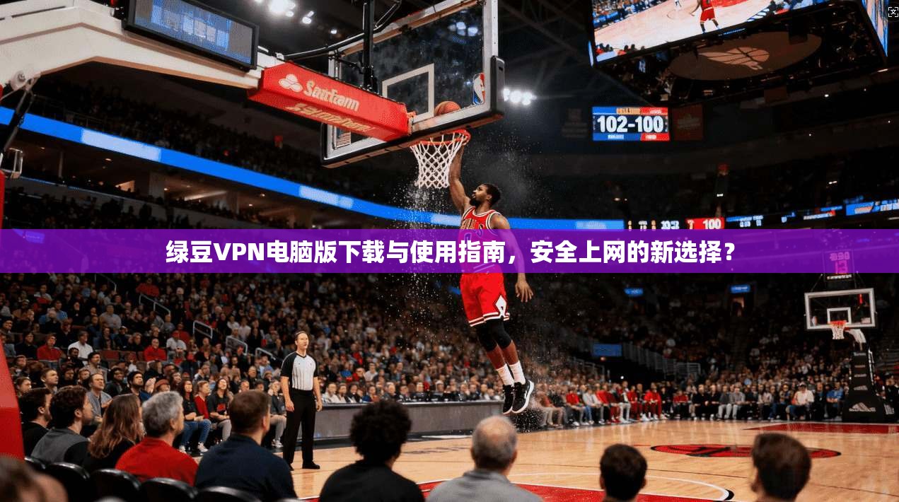 绿豆VPN电脑版下载与使用指南，安全上网的新选择？
