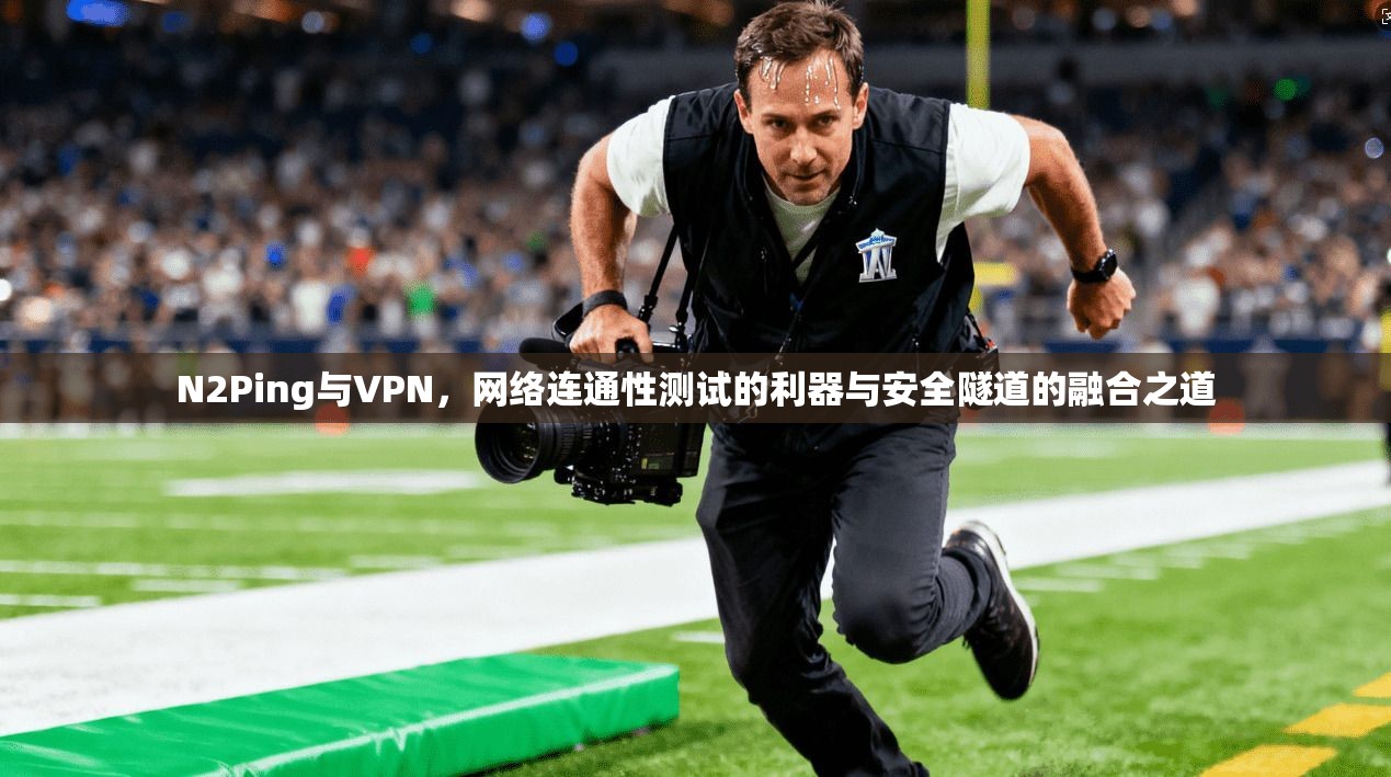 N2Ping与VPN，网络连通性测试的利器与安全隧道的融合之道