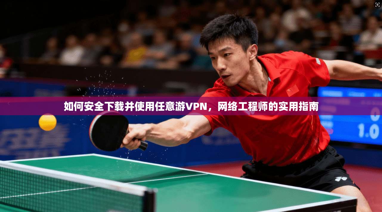如何安全下载并使用任意游VPN，网络工程师的实用指南