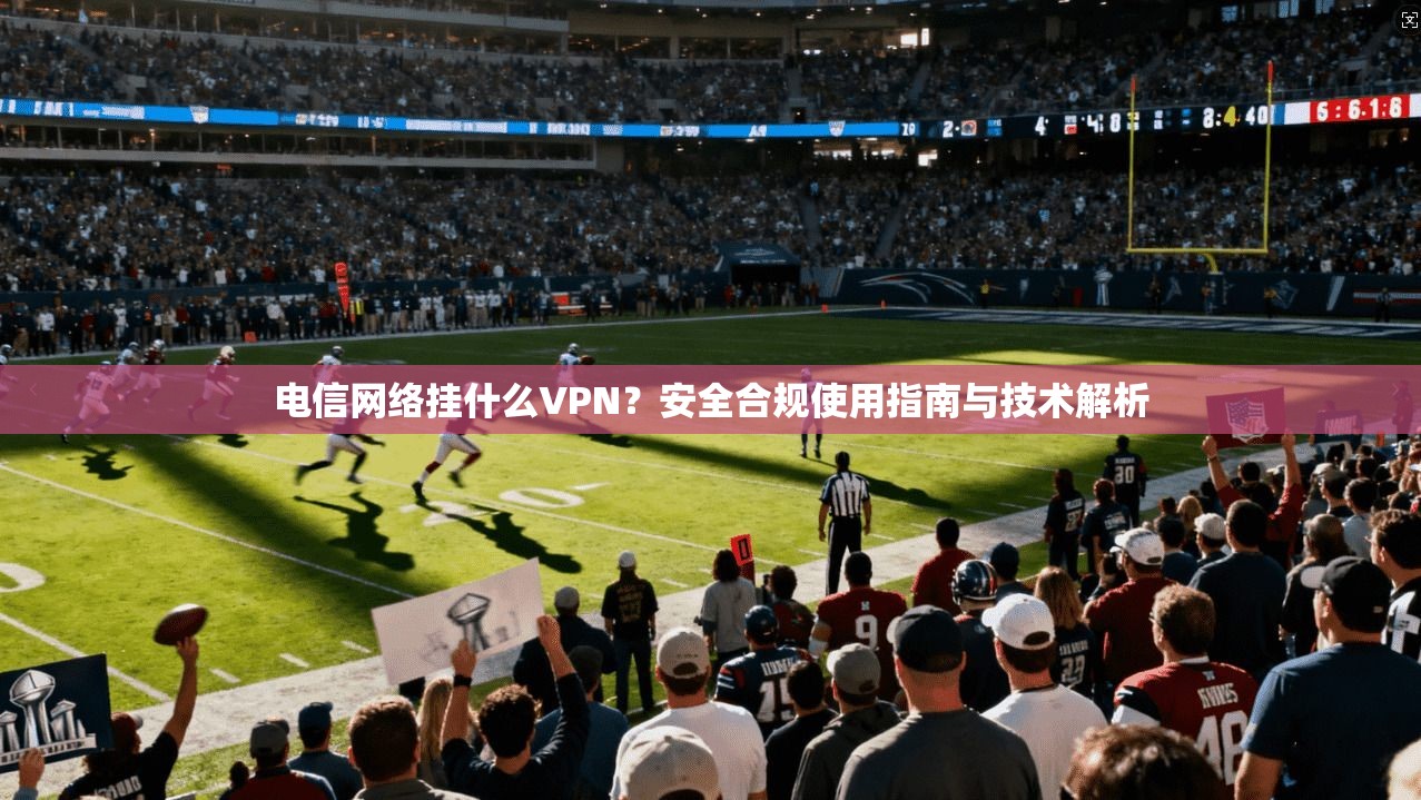 电信网络挂什么VPN？安全合规使用指南与技术解析
