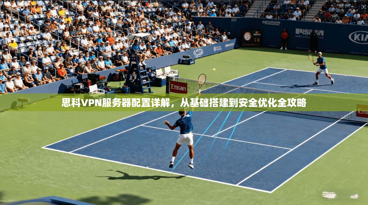 思科VPN服务器配置详解，从基础搭建到安全优化全攻略
