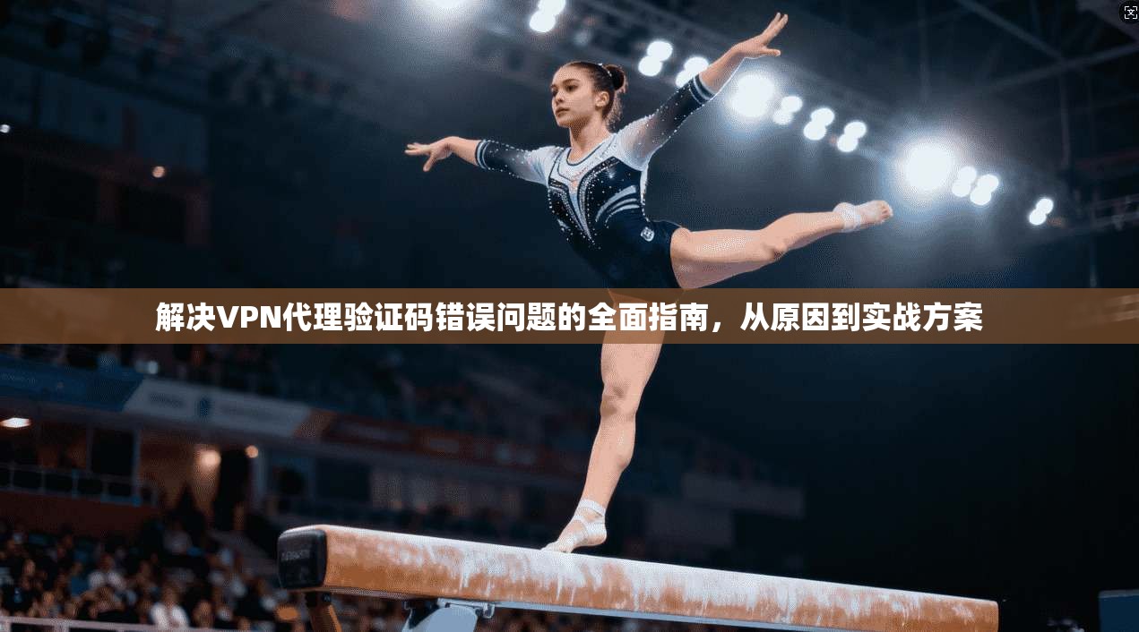 解决VPN代理验证码错误问题的全面指南，从原因到实战方案