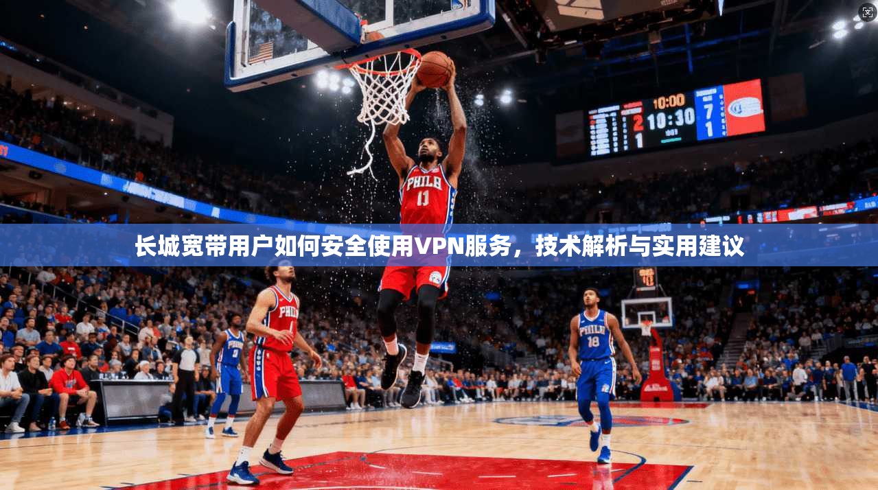 长城宽带用户如何安全使用VPN服务，技术解析与实用建议