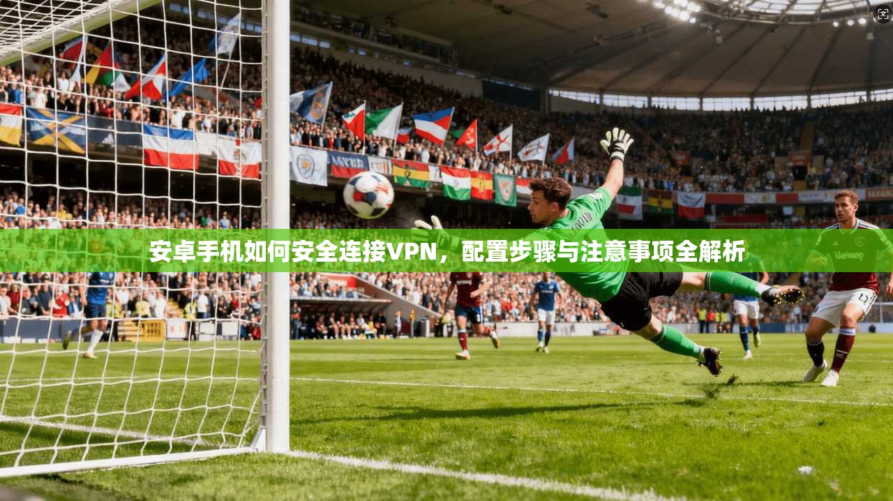 安卓手机如何安全连接VPN，配置步骤与注意事项全解析