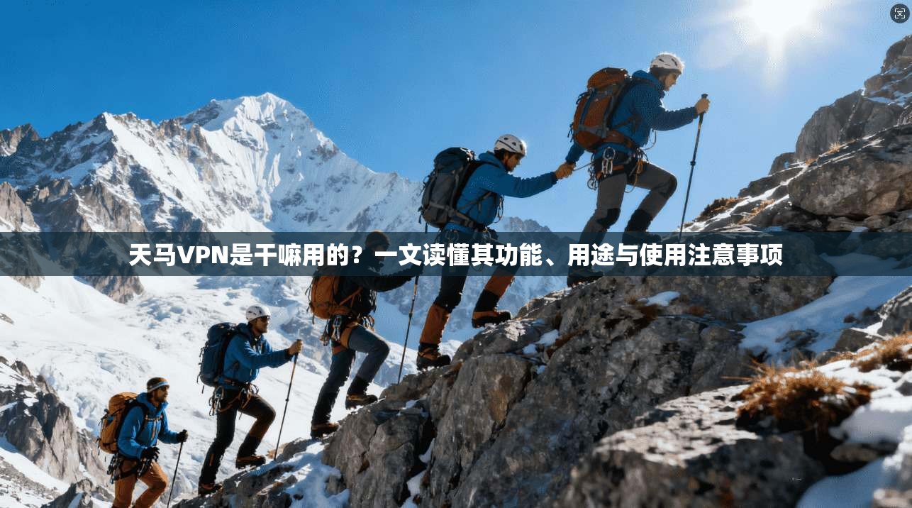 天马VPN是干嘛用的？一文读懂其功能、用途与使用注意事项