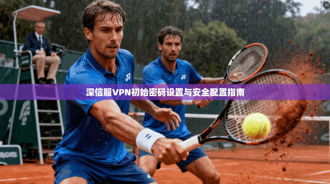 深信服VPN初始密码设置与安全配置指南