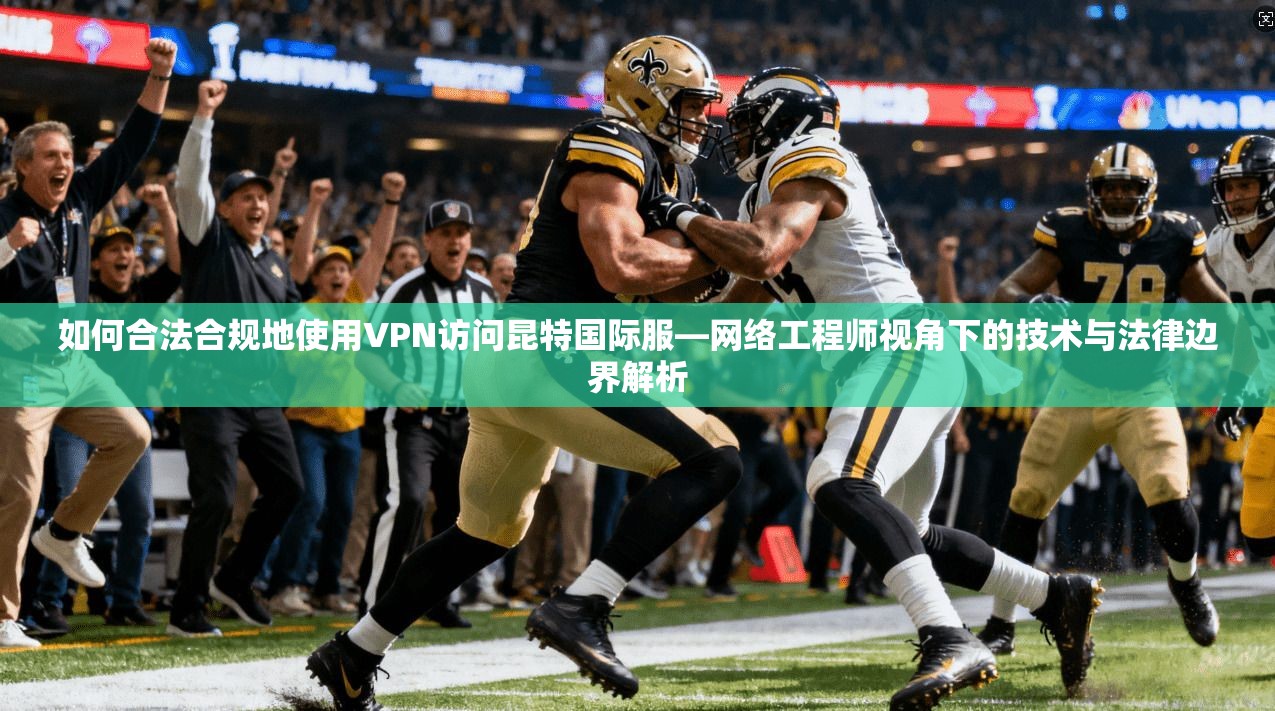 如何合法合规地使用VPN访问昆特国际服—网络工程师视角下的技术与法律边界解析