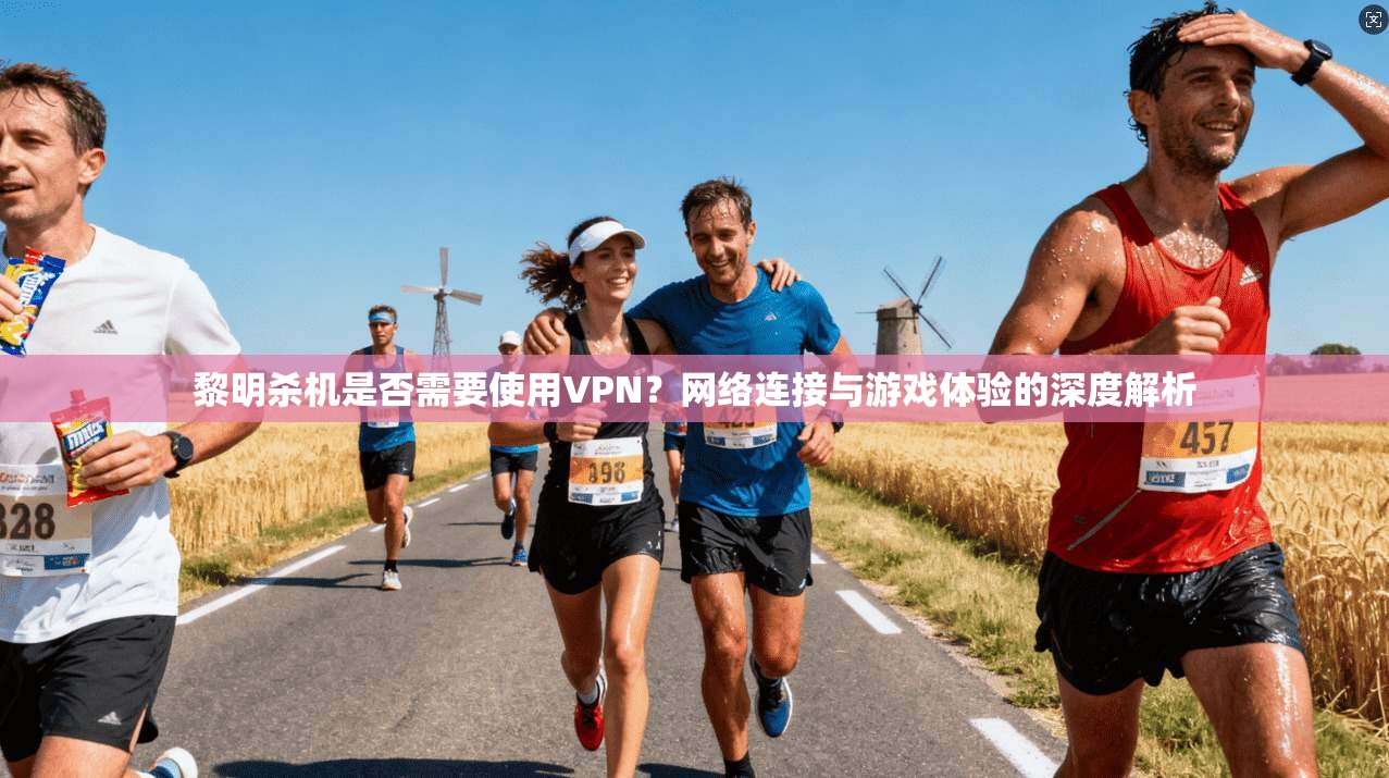 黎明杀机是否需要使用VPN？网络连接与游戏体验的深度解析