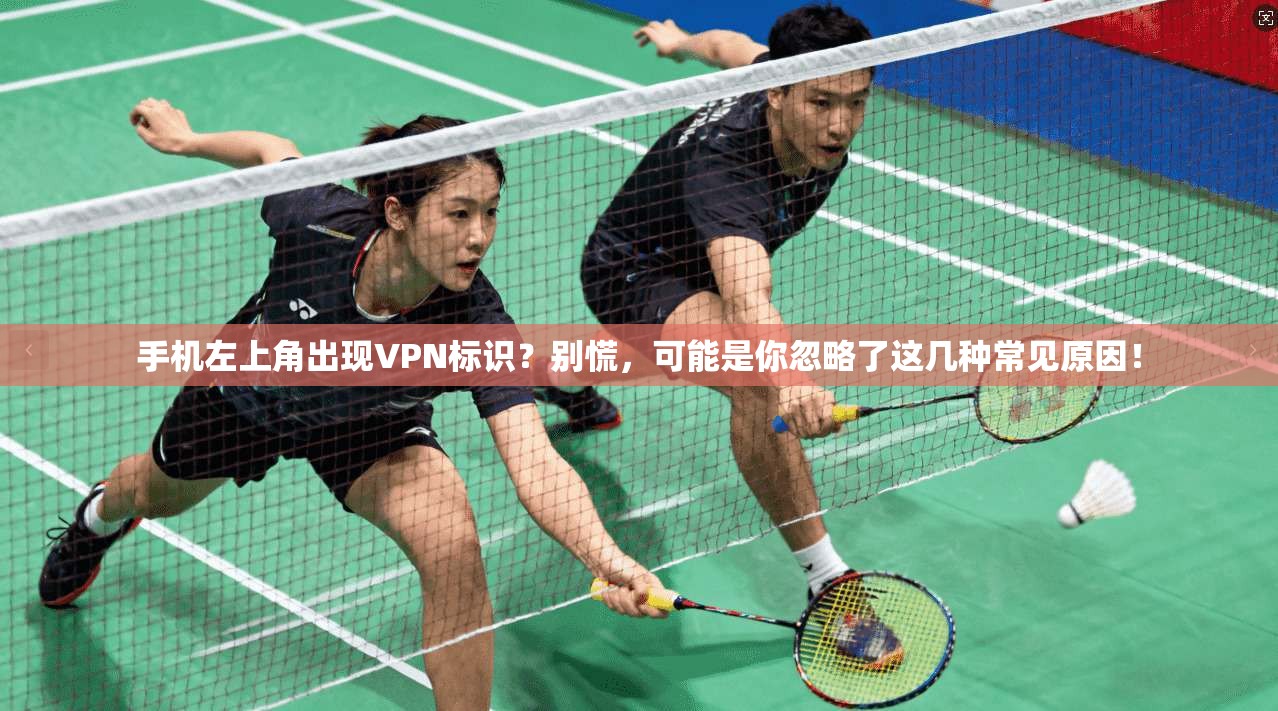 手机左上角出现VPN标识？别慌，可能是你忽略了这几种常见原因！